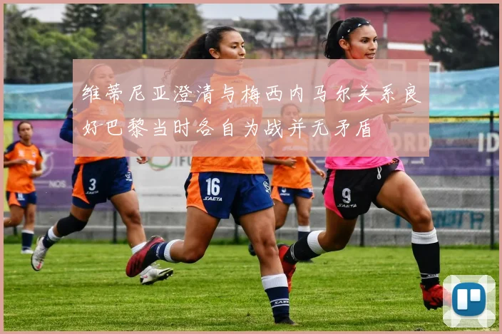 维蒂尼亚澄清与梅西内马尔关系良好巴黎当时各自为战并无矛盾
