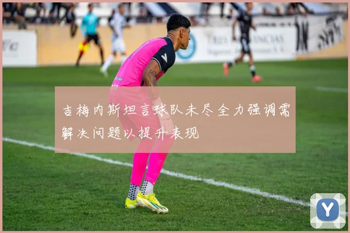 吉梅内斯坦言球队未尽全力强调需解决问题以提升表现