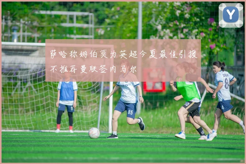萨哈称姆伯莫为英超今夏最佳引援不推荐曼联签内马尔