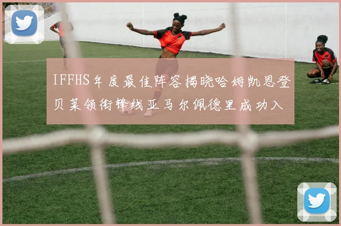 IFFHS年度最佳阵容揭晓哈姆凯恩登贝莱领衔锋线亚马尔佩德里成功入选