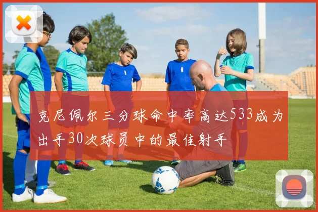 克尼佩尔三分球命中率高达533成为出手30次球员中的最佳射手