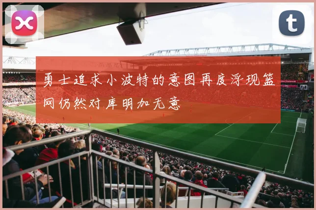 勇士追求小波特的意图再度浮现篮网仍然对库明加无意