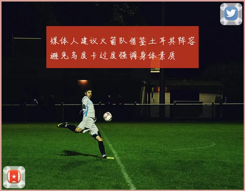 媒体人建议火箭队借鉴土耳其阵容避免乌度卡过度强调身体素质