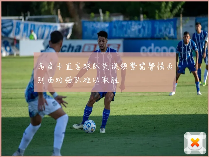 乌度卡直言球队失误频繁需警惕否则面对强队难以取胜
