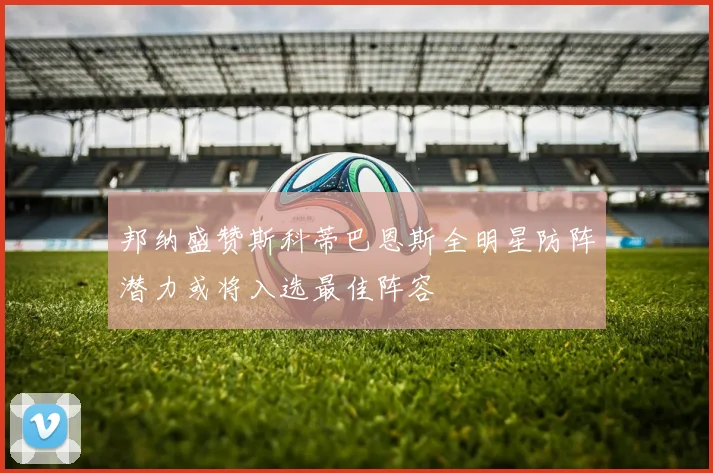 邦纳盛赞斯科蒂巴恩斯全明星防阵潜力或将入选最佳阵容