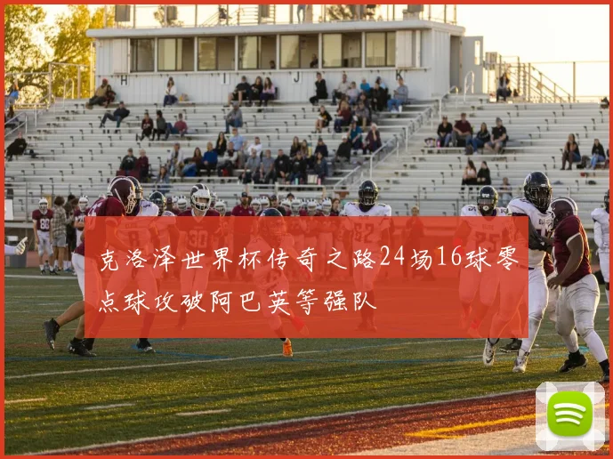 克洛泽世界杯传奇之路24场16球零点球攻破阿巴英等强队