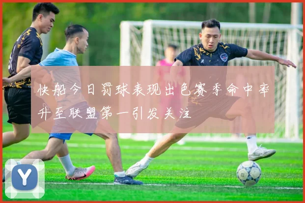 快船今日罚球表现出色赛季命中率升至联盟第一引发关注