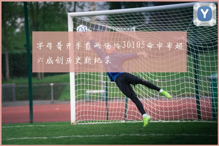 字母哥开季首两场均30105命中率超六成创历史新纪录