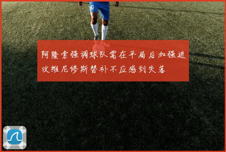 阿隆索强调球队需在平局后加强进攻维尼修斯替补不应感到失落