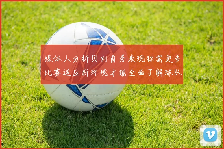 媒体人分析贝利首秀表现称需更多比赛适应新环境才能全面了解球队