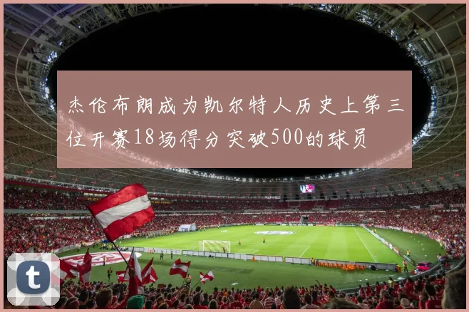 杰伦布朗成为凯尔特人历史上第三位开赛18场得分突破500的球员
