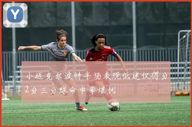 小迈克尔波特半场表现低迷仅得分2分三分球命中率堪忧