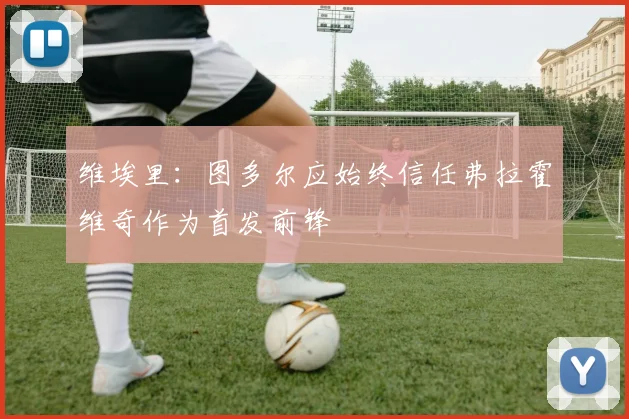 维埃里:图多尔应始终信任弗拉霍维奇作为首发前锋