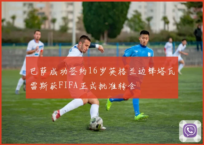 巴萨成功签约16岁英格兰边锋塔瓦雷斯获FIFA正式批准转会
