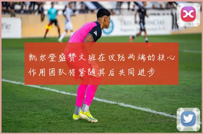 凯尔登盛赞文班在攻防两端的核心作用团队将紧随其后共同进步