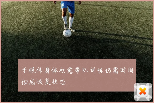 于根伟身体初愈带队训练仍需时间彻底恢复状态