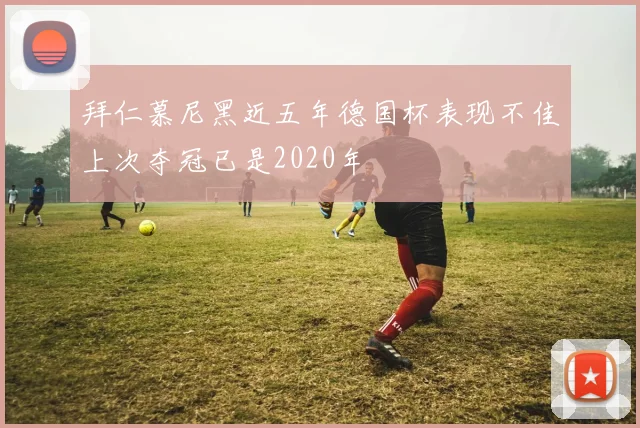 拜仁慕尼黑近五年德国杯表现不佳上次夺冠已是2020年