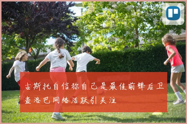 古斯托自信称自己是最佳前锋后卫查洛巴网络活跃引关注