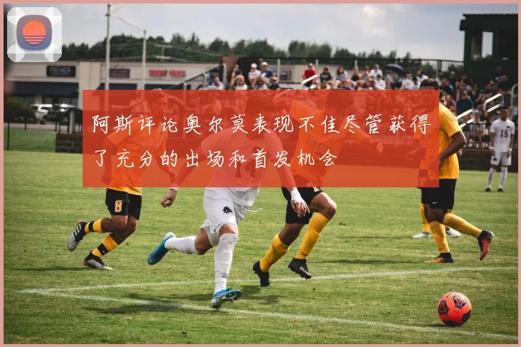 阿斯评论奥尔莫表现不佳尽管获得了充分的出场和首发机会