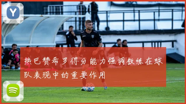 热巴赞希罗得分能力强调教练在球队表现中的重要作用