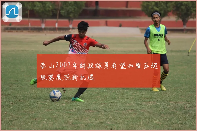 泰山2007年龄段球员有望加盟苏超联赛展现新机遇