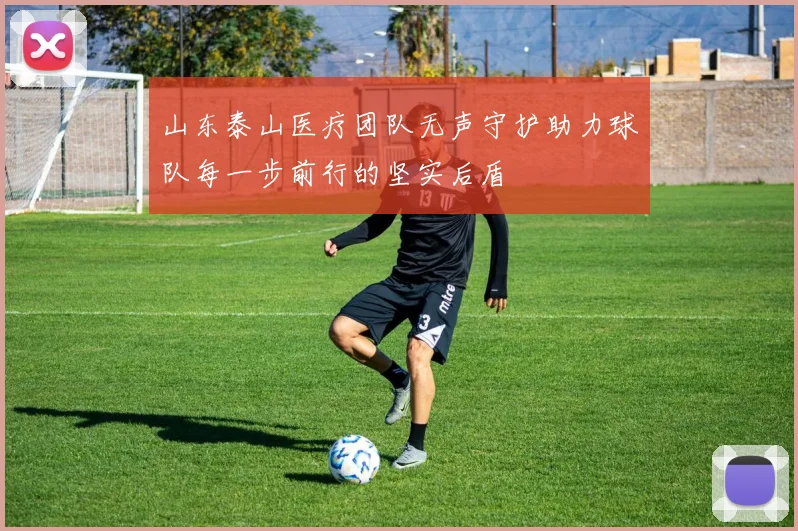 山东泰山医疗团队无声守护助力球队每一步前行的坚实后盾