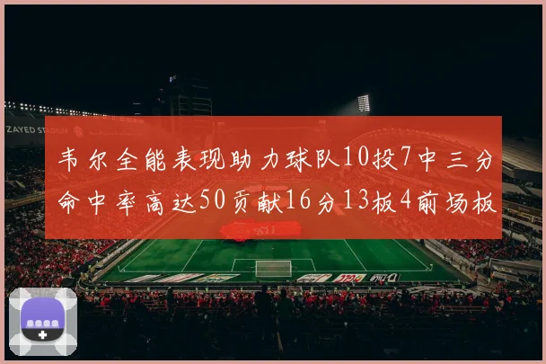 韦尔全能表现助力球队10投7中三分命中率高达50贡献16分13板4前场板