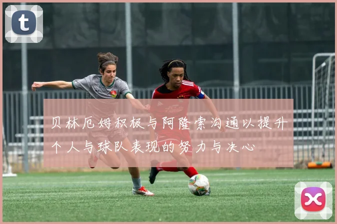 贝林厄姆积极与阿隆索沟通以提升个人与球队表现的努力与决心