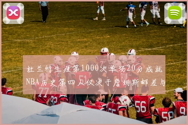 杜兰特生涯第1000次单场20分成就NBA历史第四人仅次于詹姆斯邮差与天勾