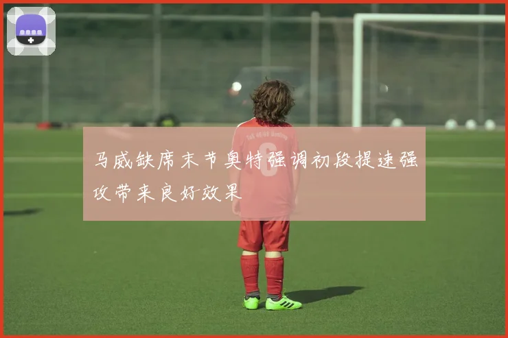 马威缺席末节奥特强调初段提速强攻带来良好效果