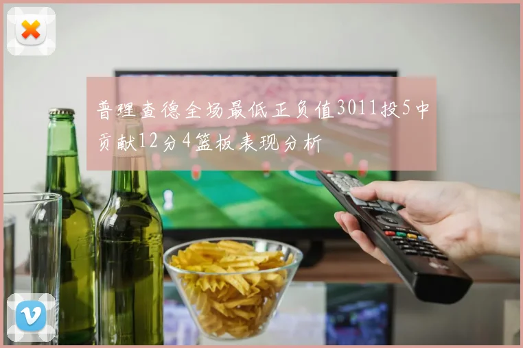 普理查德全场最低正负值3011投5中贡献12分4篮板表现分析