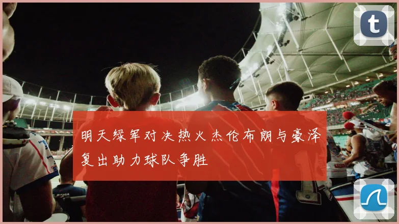 明天绿军对决热火杰伦布朗与豪泽复出助力球队争胜
