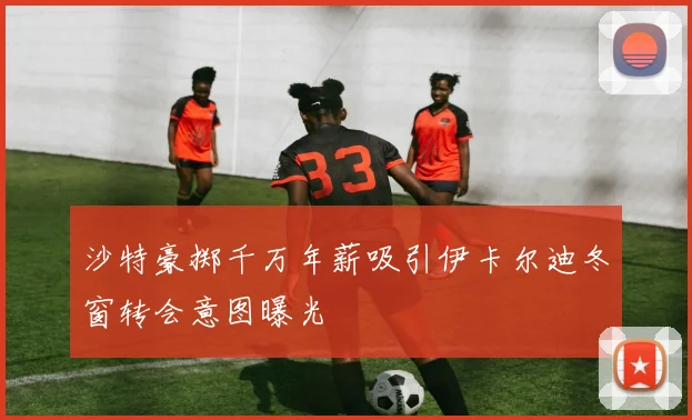 沙特豪掷千万年薪吸引伊卡尔迪冬窗转会意图曝光